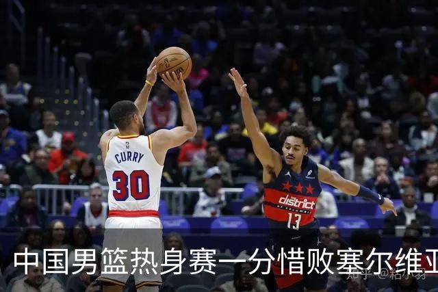 中国男篮热身赛一分惜败塞尔维亚KK FMP俱乐部队